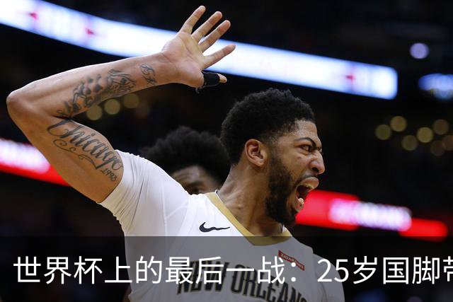 世界杯上的最后一战：25岁国脚带着祖母离世的悲痛上场，归来后却永远离开了世界