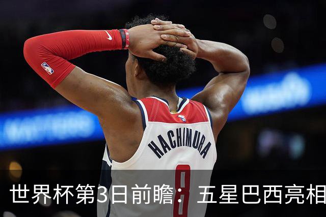 世界杯第3日前瞻：五星巴西亮相 亚足联球队面临“欧洲大考”