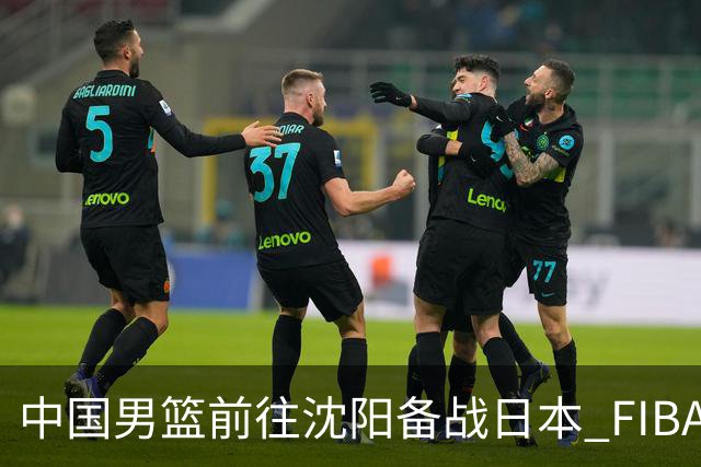 中国男篮前往沈阳备战日本 FIBA高度评价杨瀚森