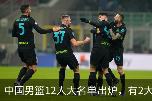 中国男篮12人大名单出炉，有2大惊喜！