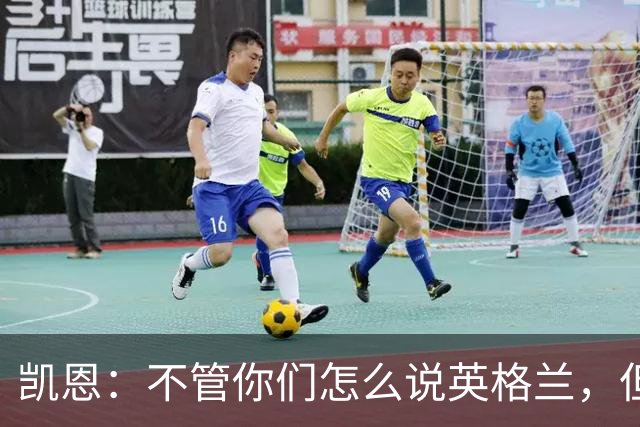 凯恩：不管你们怎么说英格兰，但我们始终为这件球衣拼尽全力