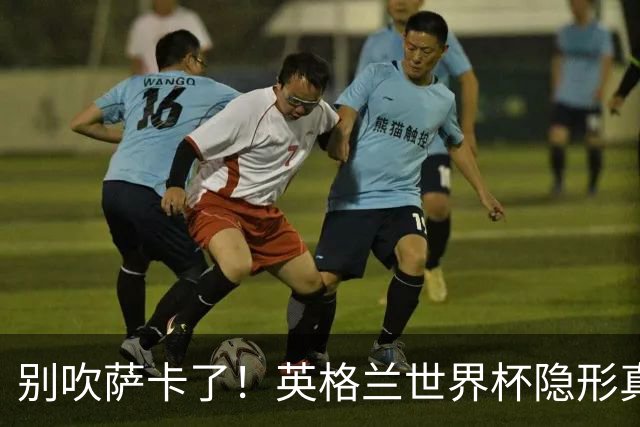 别吹萨卡了！英格兰世界杯隐形真核！不是凯恩也不是贝林厄姆