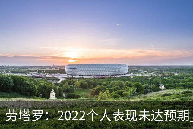 劳塔罗：2022个人表现未达预期 这次做了充分心理准备