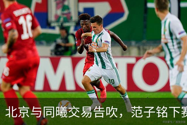 北京与同曦交易告吹，范子铭下赛季会去到哪只球队？