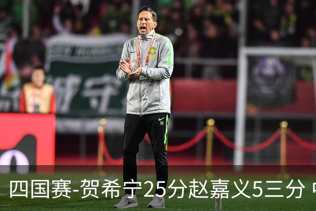 四国赛-贺希宁25分赵嘉义5三分 中国男篮再胜喀麦隆