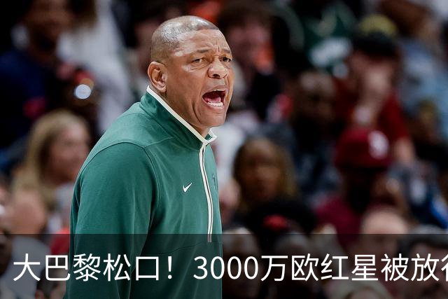 大巴黎松口！3000万欧红星被放行 维拉该不该接盘？