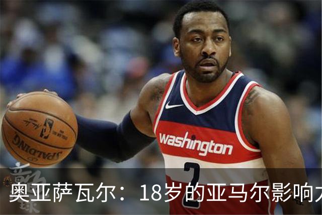 奥亚萨瓦尔：18岁的亚马尔影响力不可思议 他能给对手制造混乱