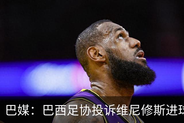 巴媒：巴西足协投诉维尼修斯进球被吹，引用梅西进球有效判例