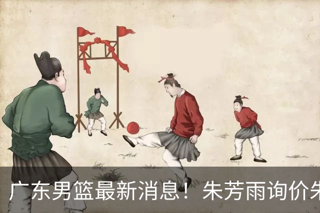 广东男篮最新消息！朱芳雨询价朱俊龙，杜锋好帮手加盟北京，杜润旺基本加盟山东