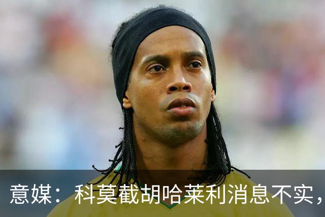 意媒：科莫截胡哈莱利消息不实，是圣吉罗斯为跟国米抬价放的消息