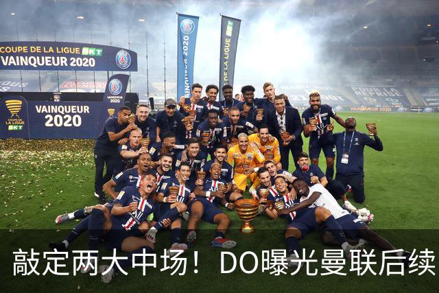 敲定两大中场！DO曝光曼联后续引援计划，6000万求购边卫暗藏变数