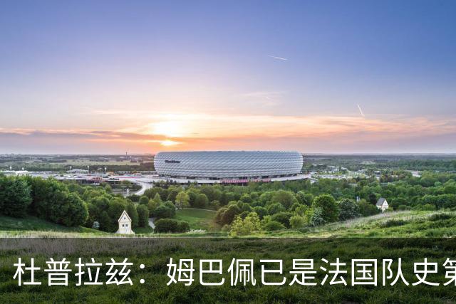 杜普拉兹：姆巴佩已是法国队史第一人，超越了齐达内、普拉蒂尼