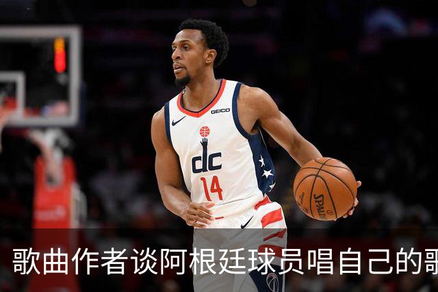 歌曲作者谈阿根廷球员唱自己的歌：感动哭了，这是我最大的骄傲