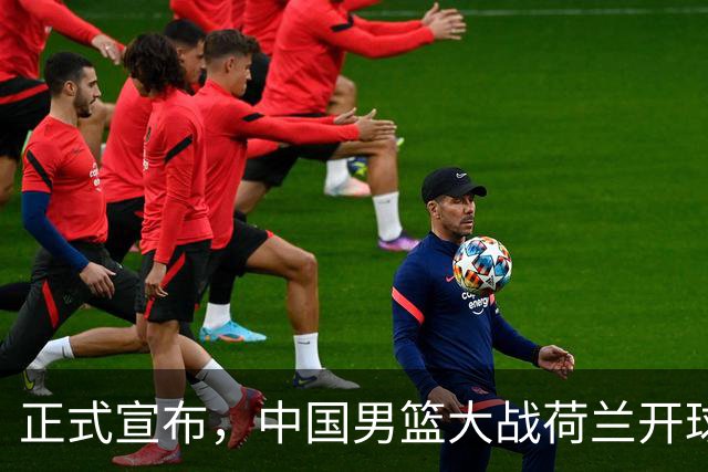 正式宣布，中国男篮大战荷兰开球时间确定，中央直播，郭士强全力争胜