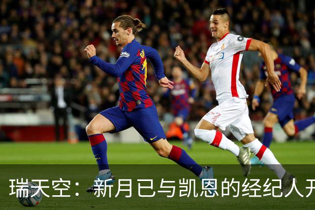 瑞天空：新月已与凯恩的经纪人开始谈判，其合同有6500万解约条款