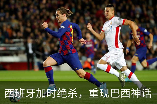 西班牙加时绝杀，重现巴西神话——32年后的世界杯决赛，阿根廷的保守战术送对手登顶