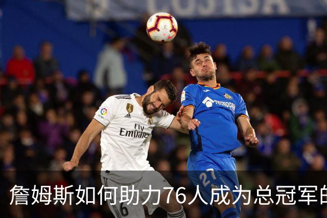 詹姆斯如何助力76人成为总冠军的有力争夺者？组织串联 表现全能