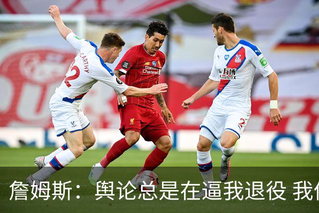 詹姆斯：舆论总是在逼我退役 我依然热爱比赛&为何不能继续打球？
