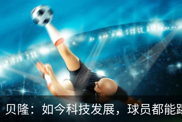 贝隆：如今科技发展，球员都能踢到很大岁数，但梅西还是令人惊叹