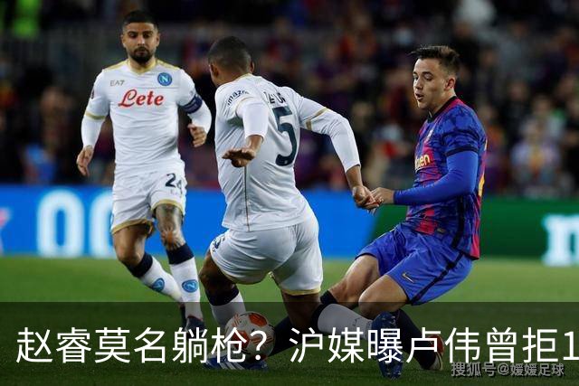 赵睿莫名躺枪？沪媒曝卢伟曾拒1国手，直指性格有问题，真是他？