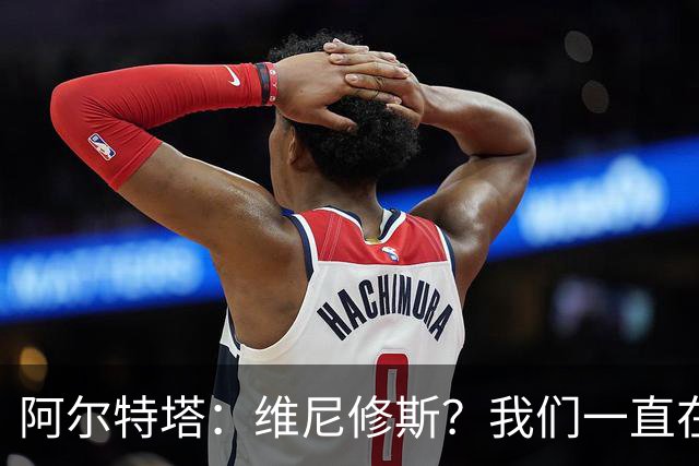 阿尔特塔：维尼修斯？我们一直在努力提升和进化球队