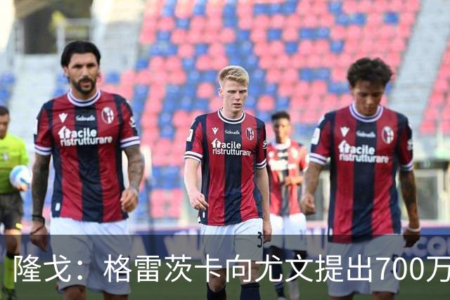 隆戈：格雷茨卡向尤文提出700万欧税后年薪+1000万欧签字费的要求