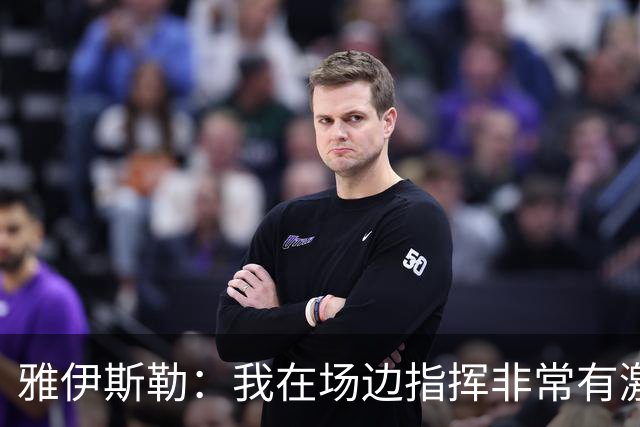 雅伊斯勒：我在场边指挥非常有激情，希望裁判能对我手下留情