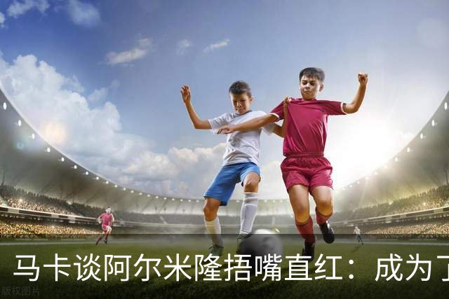 马卡谈阿尔米隆捂嘴直红：成为了触发“维尼修斯规则”的第一人