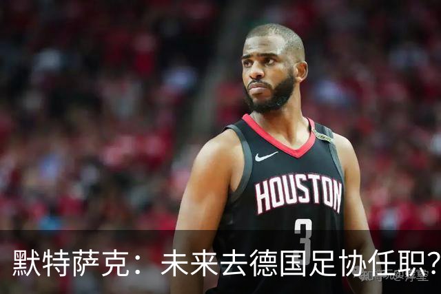 默特萨克：未来去德国足协任职？我当然是乐意效劳的