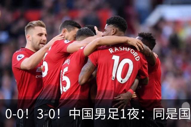 0-0！3-0！中国男足1夜：同是国家队，差距这么大？老大哥没面子