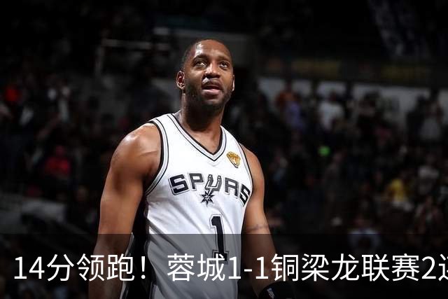 14分领跑！蓉城1-1铜梁龙联赛2连平 费利佩破门+中框迪马塔救主