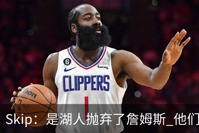 Skip：是湖人抛弃了詹姆斯 他们受够了他在洛杉矶的失败