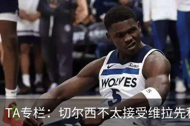 TA专栏：切尔西不太接受维拉先租后买加纳乔的方案